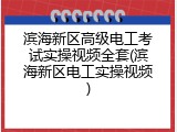 滨海新区高级电工考试实操视频全套(滨海新区电工实操视频)