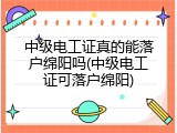 中级电工证真的能落户绵阳吗(中级电工证可落户绵阳)