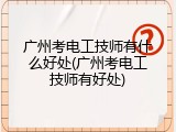 广州考电工技师有什么好处(广州考电工技师有好处)