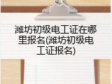 潍坊初级电工证在哪里报名(潍坊初级电工证报名)