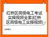 红桥区高级电工考试实操视频全套(红桥区高级电工实操视频)