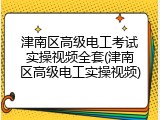津南区高级电工考试实操视频全套(津南区高级电工实操视频)