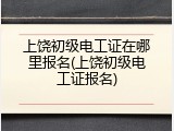 上饶初级电工证在哪里报名(上饶初级电工证报名)