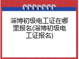 淄博初级电工证在哪里报名(淄博初级电工证报名)
