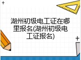 湖州初级电工证在哪里报名(湖州初级电工证报名)