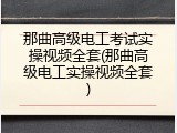 那曲高级电工考试实操视频全套(那曲高级电工实操视频全套)