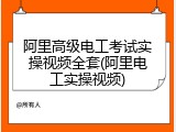 阿里高级电工考试实操视频全套(阿里电工实操视频)