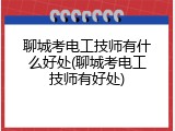 聊城考电工技师有什么好处(聊城考电工技师有好处)