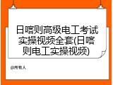 日喀则高级电工考试实操视频全套(日喀则电工实操视频)
