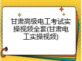 甘肃高级电工考试实操视频全套(甘肃电工实操视频)