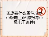 固原要什么条件报考中级电工(固原报考中级电工条件)
