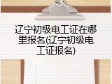 辽宁初级电工证在哪里报名(辽宁初级电工证报名)