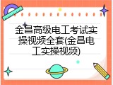 金昌高级电工考试实操视频全套(金昌电工实操视频)
