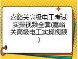 嘉峪关高级电工考试实操视频全套(嘉峪关高级电工实操视频)