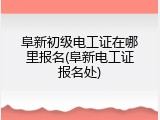 阜新初级电工证在哪里报名(阜新电工证报名处)