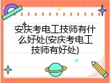 安庆考电工技师有什么好处(安庆考电工技师有好处)