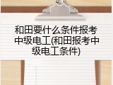 和田要什么条件报考中级电工(和田报考中级电工条件)