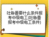 吐鲁番要什么条件报考中级电工(吐鲁番报考中级电工条件)