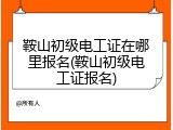 鞍山初级电工证在哪里报名(鞍山初级电工证报名)