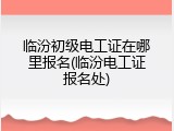 临汾初级电工证在哪里报名(临汾电工证报名处)