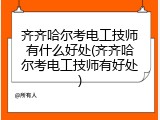 齐齐哈尔考电工技师有什么好处(齐齐哈尔考电工技师有好处)