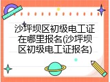 沙坪坝区初级电工证在哪里报名(沙坪坝区初级电工证报名)