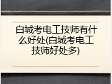 白城考电工技师有什么好处(白城考电工技师好处多)