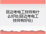 延边考电工技师有什么好处(延边考电工技师有好处)
