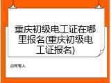 重庆初级电工证在哪里报名(重庆初级电工证报名)