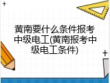 黄南要什么条件报考中级电工(黄南报考中级电工条件)