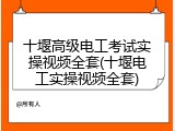 十堰高级电工考试实操视频全套(十堰电工实操视频全套)