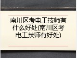南川区考电工技师有什么好处(南川区考电工技师有好处)