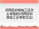 河西区初级电工证怎么考取的(河西区初级电工证考取方法)
