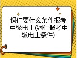 铜仁要什么条件报考中级电工(铜仁报考中级电工条件)