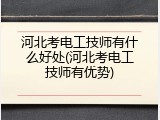 河北考电工技师有什么好处(河北考电工技师有优势)