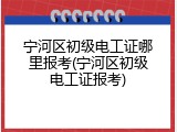 宁河区初级电工证哪里报考(宁河区初级电工证报考)