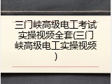 三门峡高级电工考试实操视频全套(三门峡高级电工实操视频)