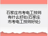 石家庄市考电工技师有什么好处(石家庄市考电工技师好处)
