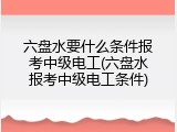 六盘水要什么条件报考中级电工(六盘水报考中级电工条件)