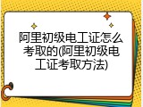 阿里初级电工证怎么考取的(阿里初级电工证考取方法)