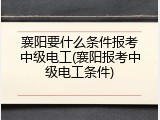襄阳要什么条件报考中级电工(襄阳报考中级电工条件)