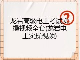 龙岩高级电工考试实操视频全套(龙岩电工实操视频)