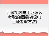 西藏初级电工证怎么考取的(西藏初级电工证考取方法)