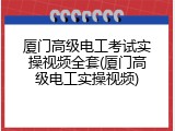 厦门高级电工考试实操视频全套(厦门高级电工实操视频)