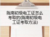 陇南初级电工证怎么考取的(陇南初级电工证考取方法)