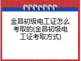 金昌初级电工证怎么考取的(金昌初级电工证考取方式)