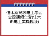 佳木斯高级电工考试实操视频全套(佳木斯电工实操视频)