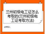 兰州初级电工证怎么考取的(兰州初级电工证考取方法)