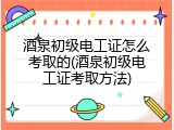 酒泉初级电工证怎么考取的(酒泉初级电工证考取方法)
