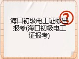 海口初级电工证哪里报考(海口初级电工证报考)